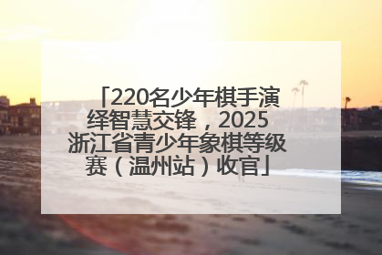 220名少年棋手演绎智慧交锋，2025浙江省青少年象棋等级赛（温州站）收官